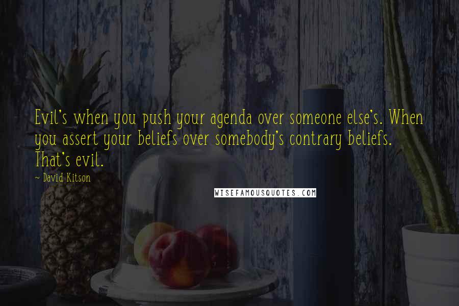 David Kitson Quotes: Evil's when you push your agenda over someone else's. When you assert your beliefs over somebody's contrary beliefs. That's evil.