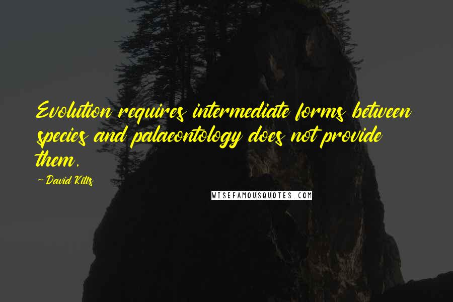 David Kitts Quotes: Evolution requires intermediate forms between species and palaeontology does not provide them.