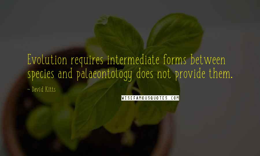 David Kitts Quotes: Evolution requires intermediate forms between species and palaeontology does not provide them.