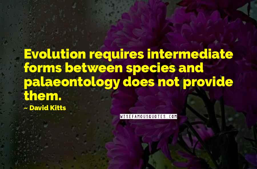 David Kitts Quotes: Evolution requires intermediate forms between species and palaeontology does not provide them.