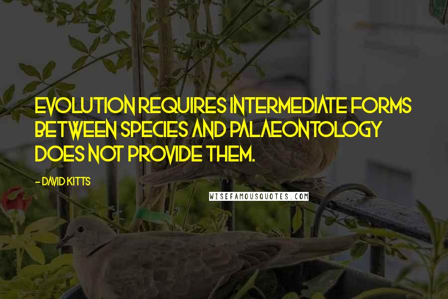 David Kitts Quotes: Evolution requires intermediate forms between species and palaeontology does not provide them.