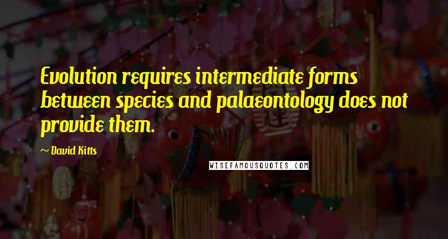 David Kitts Quotes: Evolution requires intermediate forms between species and palaeontology does not provide them.