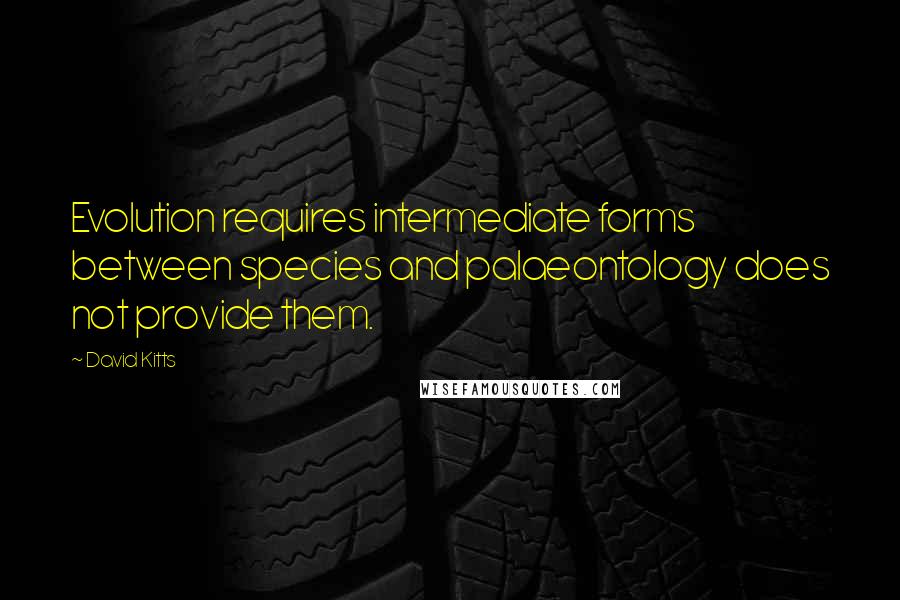 David Kitts Quotes: Evolution requires intermediate forms between species and palaeontology does not provide them.