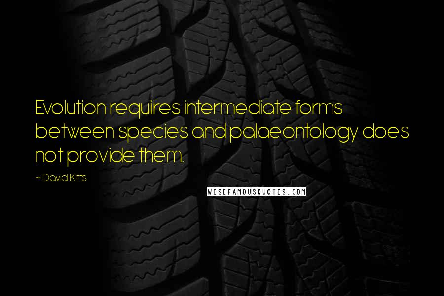 David Kitts Quotes: Evolution requires intermediate forms between species and palaeontology does not provide them.