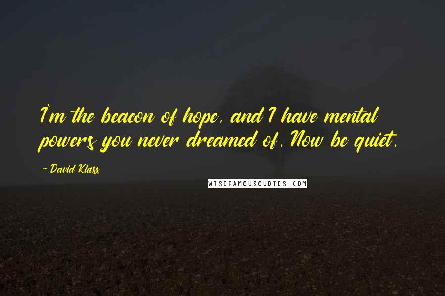 David Klass Quotes: I'm the beacon of hope, and I have mental powers you never dreamed of. Now be quiet.