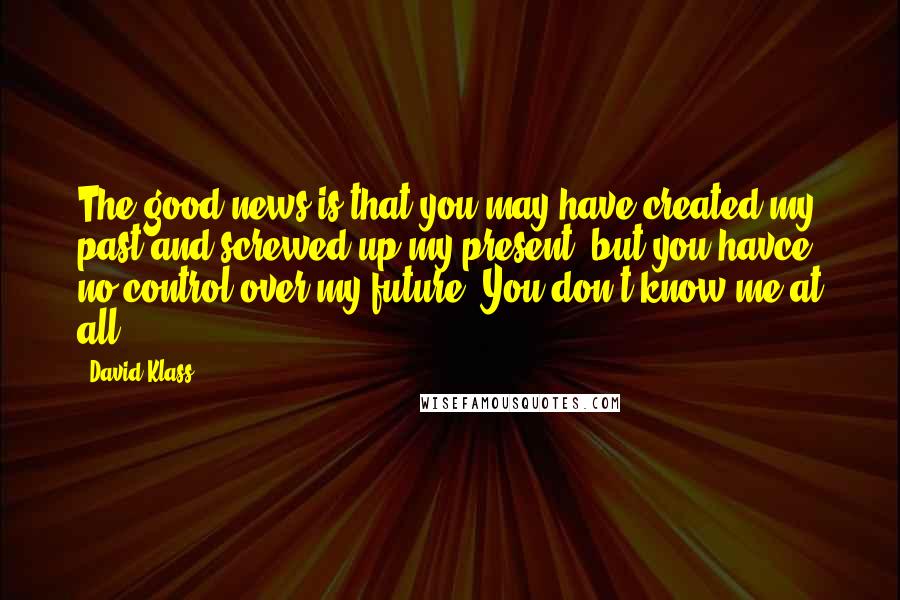 David Klass Quotes: The good news is that you may have created my past and screwed up my present, but you havce no control over my future. You don't know me at all.