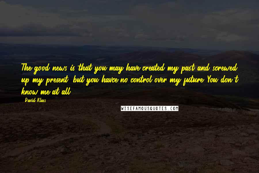 David Klass Quotes: The good news is that you may have created my past and screwed up my present, but you havce no control over my future. You don't know me at all.