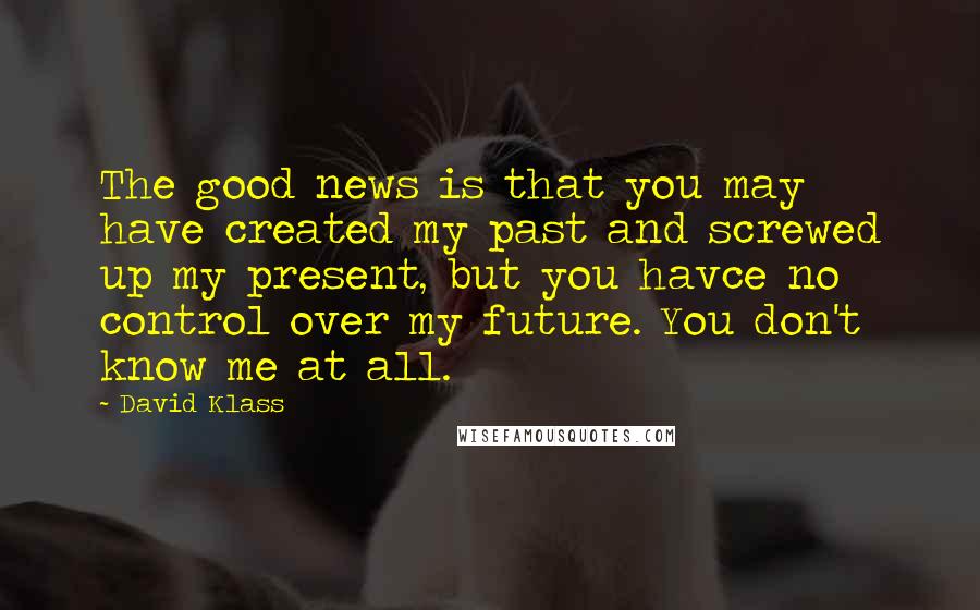 David Klass Quotes: The good news is that you may have created my past and screwed up my present, but you havce no control over my future. You don't know me at all.