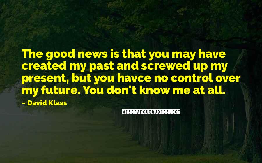 David Klass Quotes: The good news is that you may have created my past and screwed up my present, but you havce no control over my future. You don't know me at all.