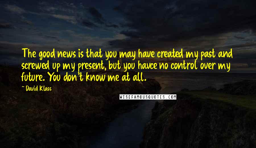 David Klass Quotes: The good news is that you may have created my past and screwed up my present, but you havce no control over my future. You don't know me at all.