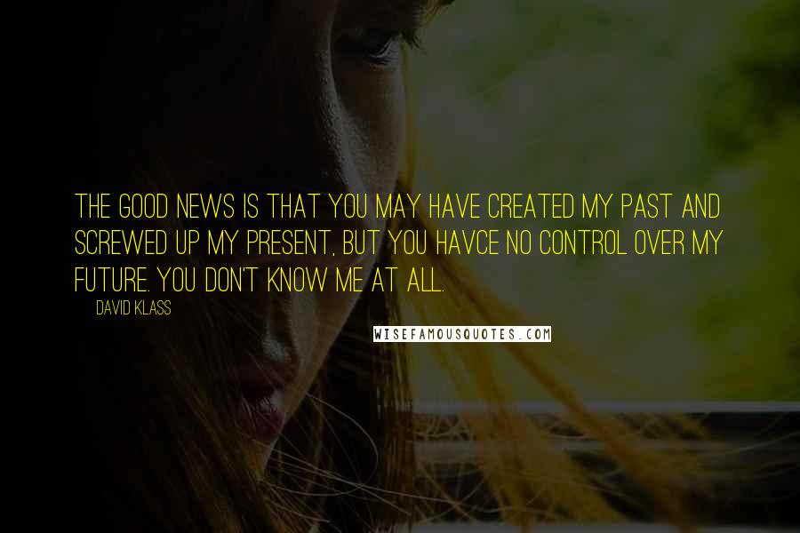 David Klass Quotes: The good news is that you may have created my past and screwed up my present, but you havce no control over my future. You don't know me at all.