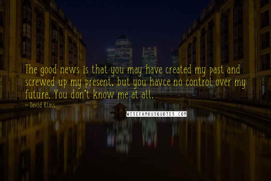 David Klass Quotes: The good news is that you may have created my past and screwed up my present, but you havce no control over my future. You don't know me at all.