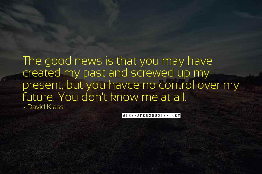 David Klass Quotes: The good news is that you may have created my past and screwed up my present, but you havce no control over my future. You don't know me at all.