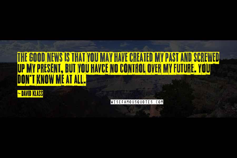 David Klass Quotes: The good news is that you may have created my past and screwed up my present, but you havce no control over my future. You don't know me at all.