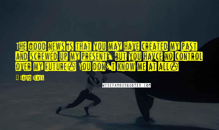 David Klass Quotes: The good news is that you may have created my past and screwed up my present, but you havce no control over my future. You don't know me at all.