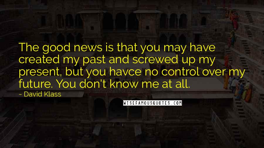 David Klass Quotes: The good news is that you may have created my past and screwed up my present, but you havce no control over my future. You don't know me at all.