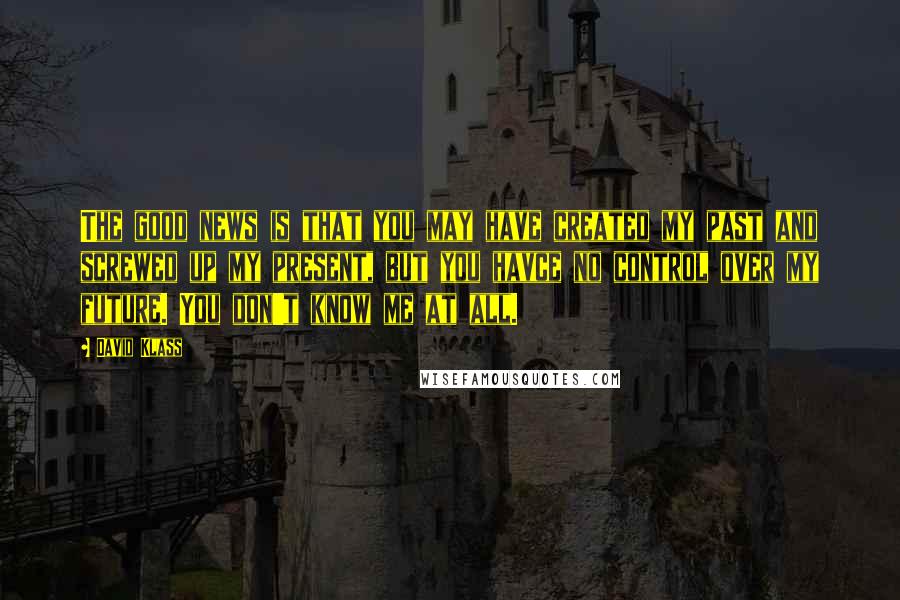 David Klass Quotes: The good news is that you may have created my past and screwed up my present, but you havce no control over my future. You don't know me at all.