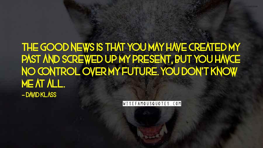 David Klass Quotes: The good news is that you may have created my past and screwed up my present, but you havce no control over my future. You don't know me at all.