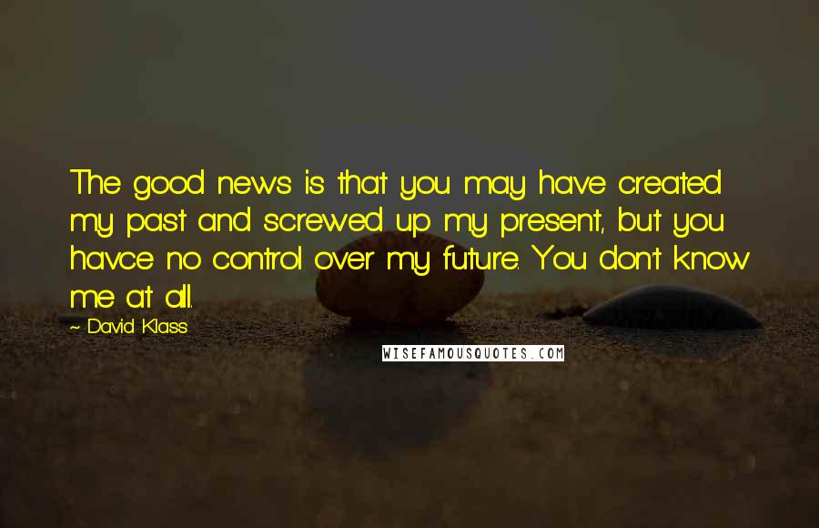 David Klass Quotes: The good news is that you may have created my past and screwed up my present, but you havce no control over my future. You don't know me at all.