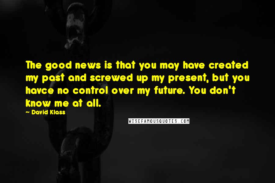 David Klass Quotes: The good news is that you may have created my past and screwed up my present, but you havce no control over my future. You don't know me at all.
