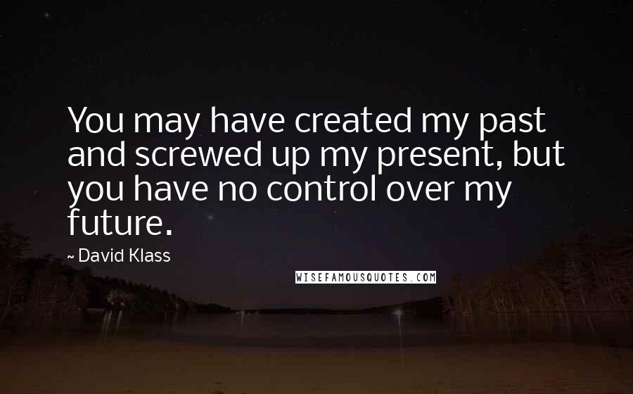 David Klass Quotes: You may have created my past and screwed up my present, but you have no control over my future.