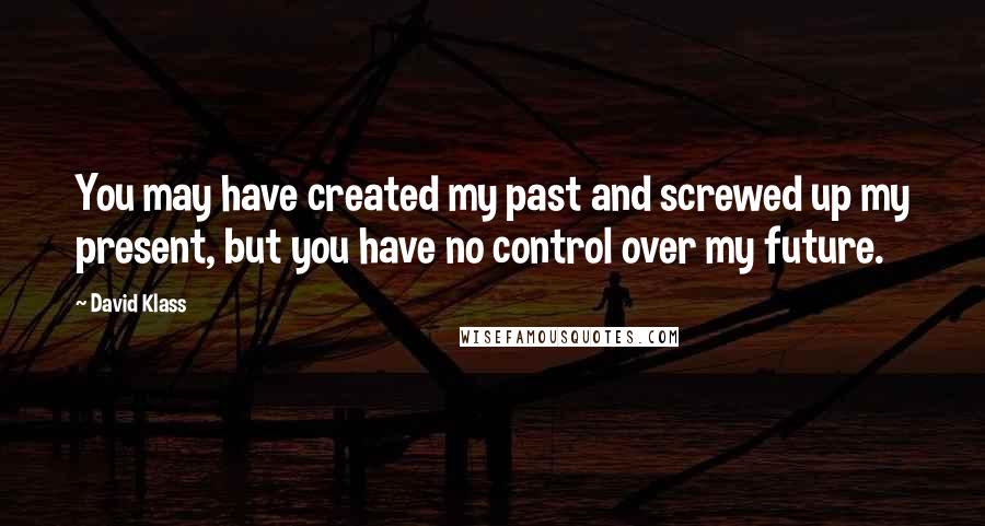 David Klass Quotes: You may have created my past and screwed up my present, but you have no control over my future.