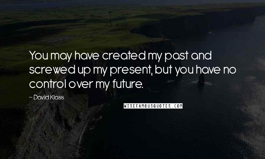 David Klass Quotes: You may have created my past and screwed up my present, but you have no control over my future.