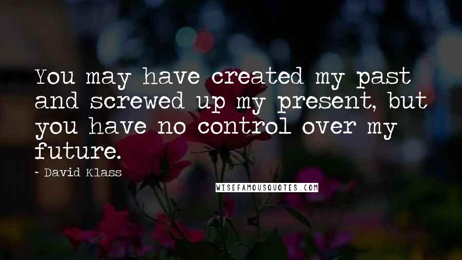 David Klass Quotes: You may have created my past and screwed up my present, but you have no control over my future.