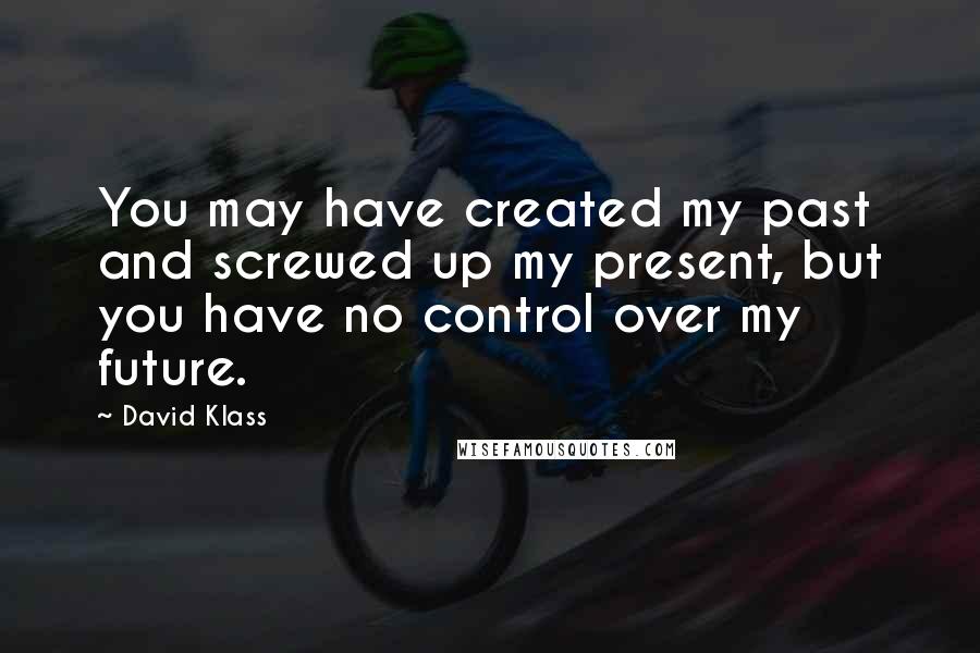 David Klass Quotes: You may have created my past and screwed up my present, but you have no control over my future.