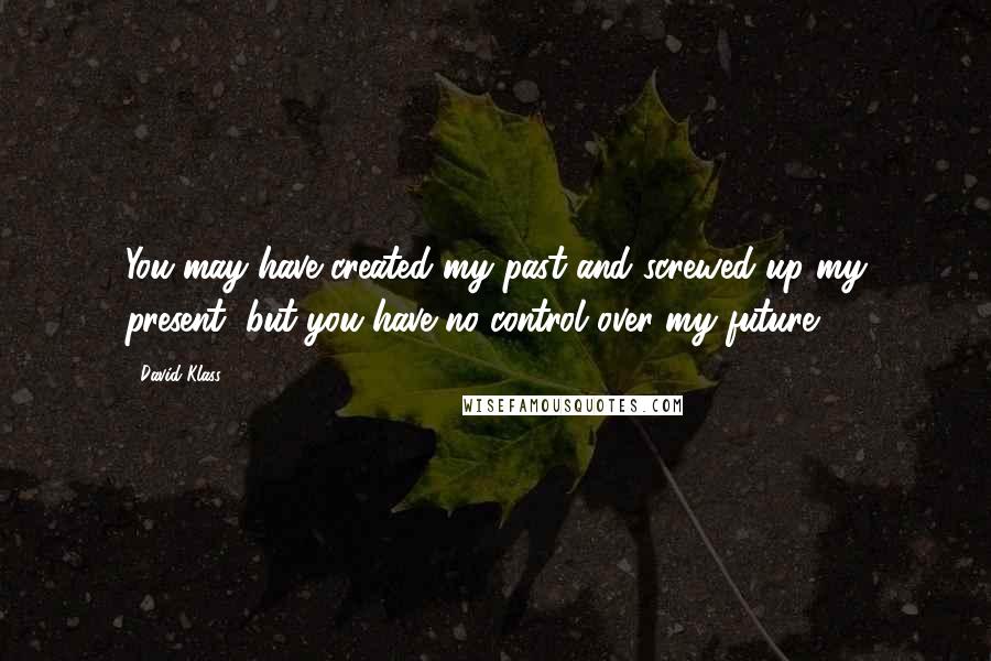 David Klass Quotes: You may have created my past and screwed up my present, but you have no control over my future.