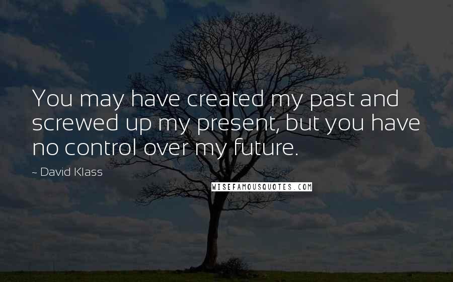 David Klass Quotes: You may have created my past and screwed up my present, but you have no control over my future.