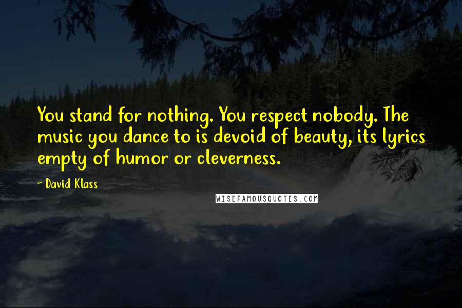 David Klass Quotes: You stand for nothing. You respect nobody. The music you dance to is devoid of beauty, its lyrics empty of humor or cleverness.