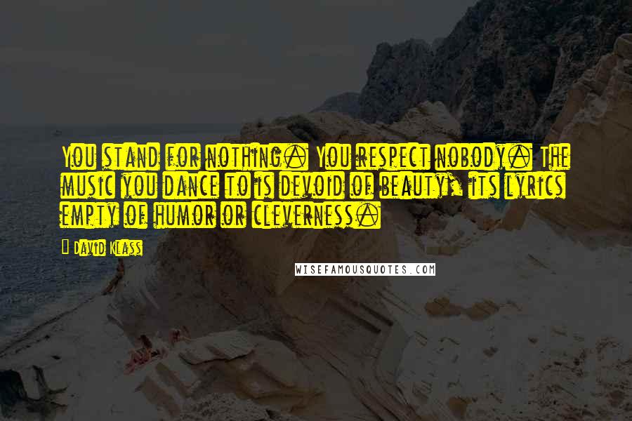 David Klass Quotes: You stand for nothing. You respect nobody. The music you dance to is devoid of beauty, its lyrics empty of humor or cleverness.