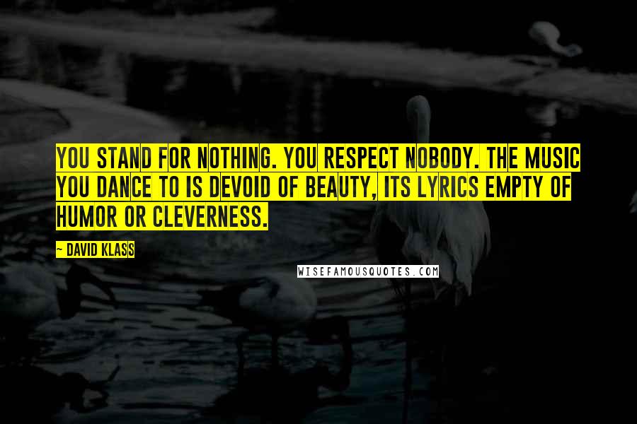 David Klass Quotes: You stand for nothing. You respect nobody. The music you dance to is devoid of beauty, its lyrics empty of humor or cleverness.