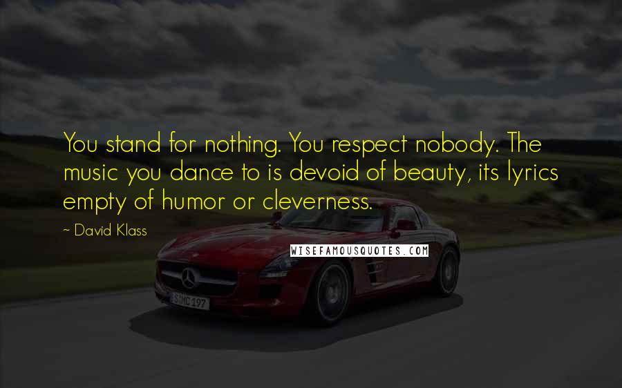 David Klass Quotes: You stand for nothing. You respect nobody. The music you dance to is devoid of beauty, its lyrics empty of humor or cleverness.