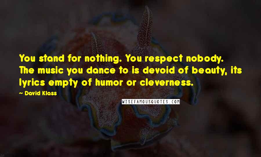 David Klass Quotes: You stand for nothing. You respect nobody. The music you dance to is devoid of beauty, its lyrics empty of humor or cleverness.