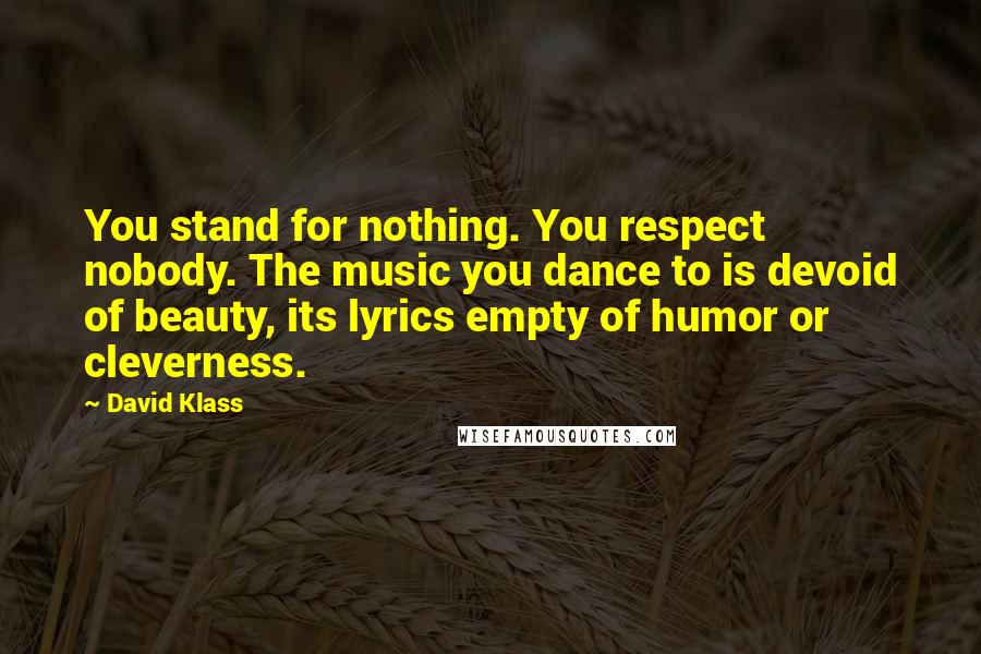 David Klass Quotes: You stand for nothing. You respect nobody. The music you dance to is devoid of beauty, its lyrics empty of humor or cleverness.