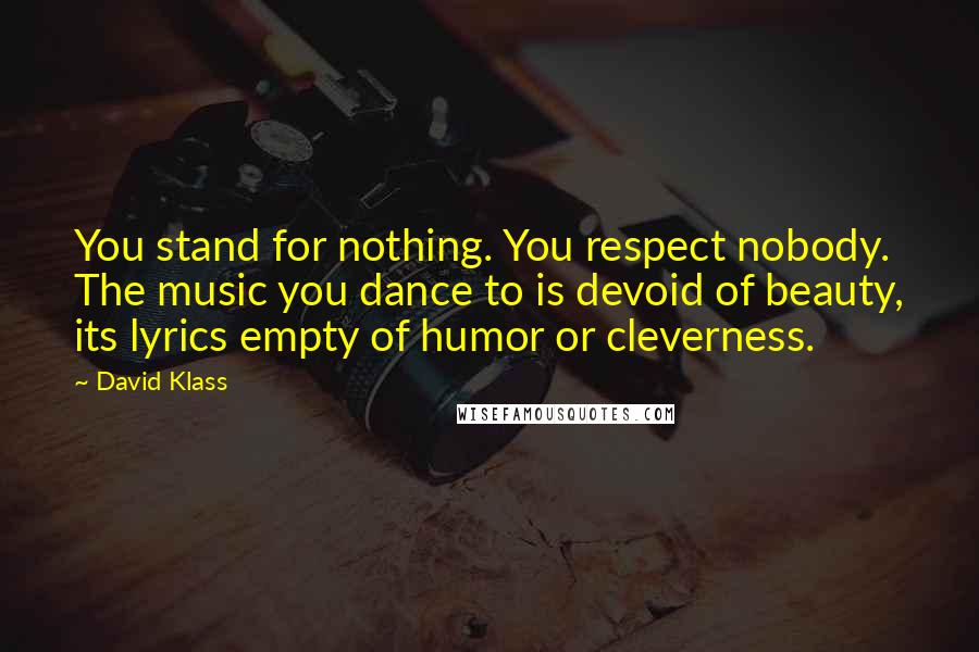 David Klass Quotes: You stand for nothing. You respect nobody. The music you dance to is devoid of beauty, its lyrics empty of humor or cleverness.