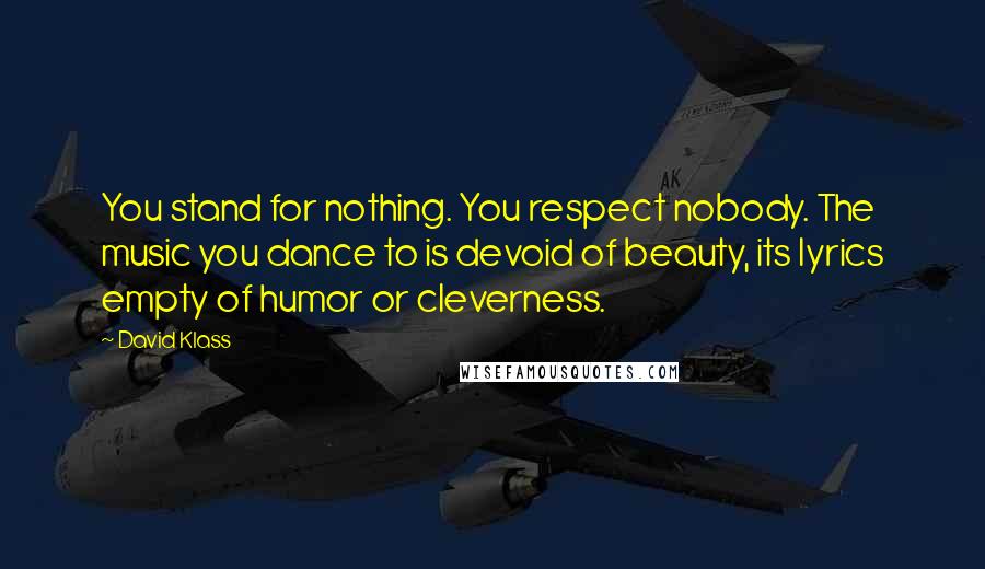 David Klass Quotes: You stand for nothing. You respect nobody. The music you dance to is devoid of beauty, its lyrics empty of humor or cleverness.