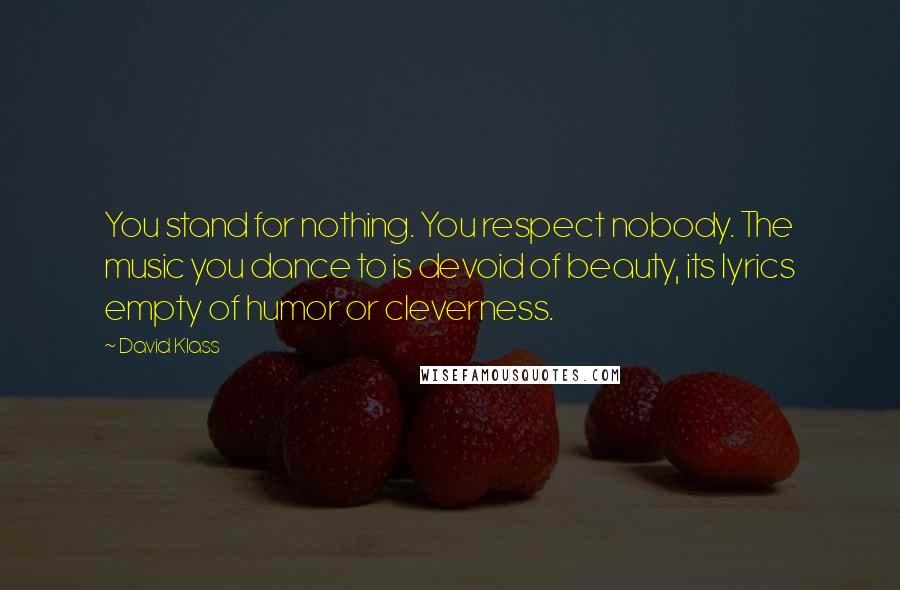 David Klass Quotes: You stand for nothing. You respect nobody. The music you dance to is devoid of beauty, its lyrics empty of humor or cleverness.