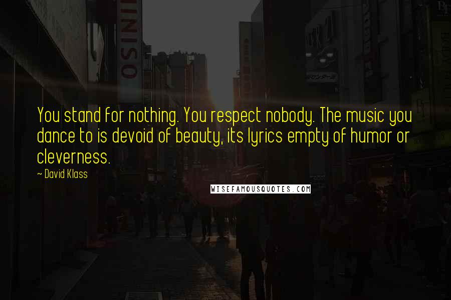 David Klass Quotes: You stand for nothing. You respect nobody. The music you dance to is devoid of beauty, its lyrics empty of humor or cleverness.