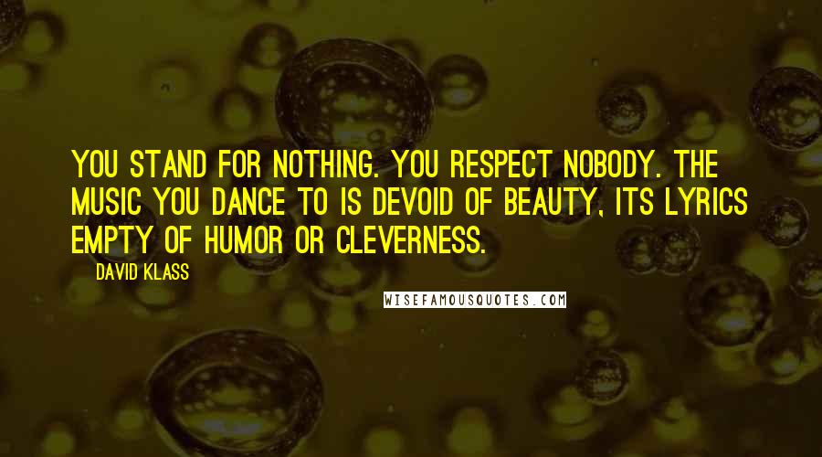 David Klass Quotes: You stand for nothing. You respect nobody. The music you dance to is devoid of beauty, its lyrics empty of humor or cleverness.