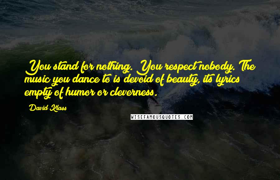 David Klass Quotes: You stand for nothing. You respect nobody. The music you dance to is devoid of beauty, its lyrics empty of humor or cleverness.