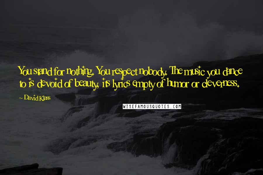 David Klass Quotes: You stand for nothing. You respect nobody. The music you dance to is devoid of beauty, its lyrics empty of humor or cleverness.