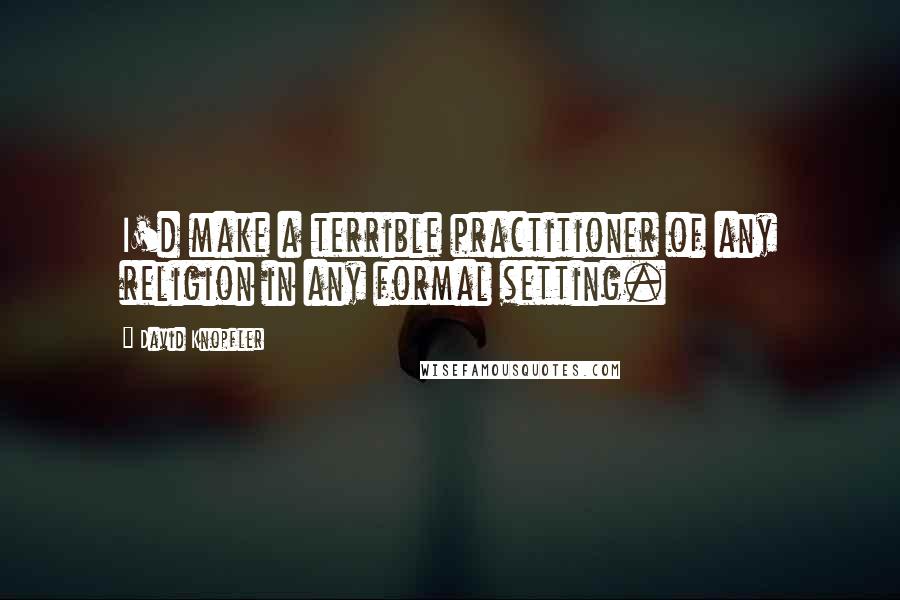 David Knopfler Quotes: I'd make a terrible practitioner of any religion in any formal setting.