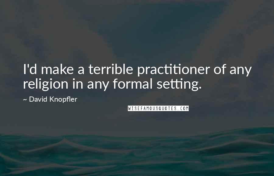 David Knopfler Quotes: I'd make a terrible practitioner of any religion in any formal setting.