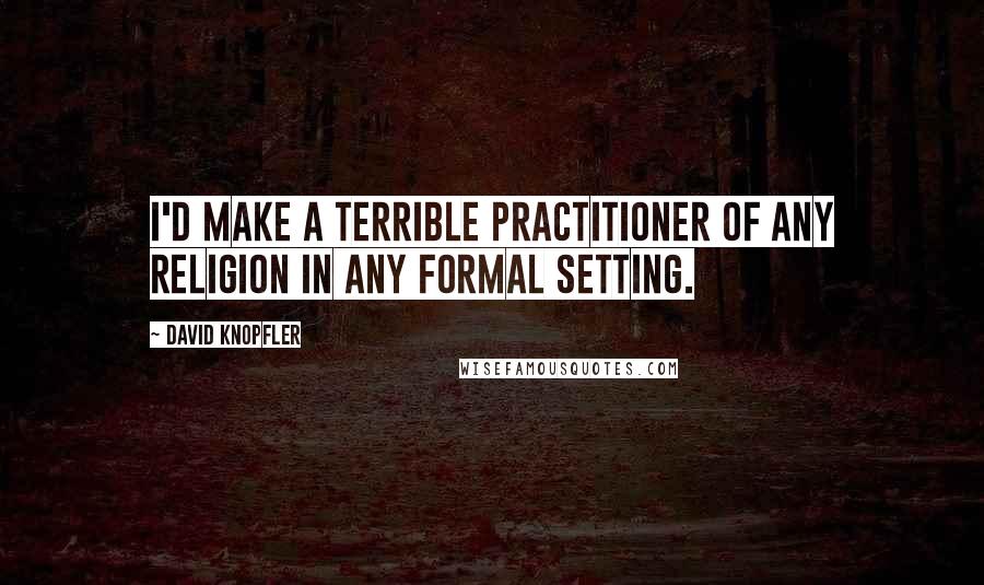 David Knopfler Quotes: I'd make a terrible practitioner of any religion in any formal setting.