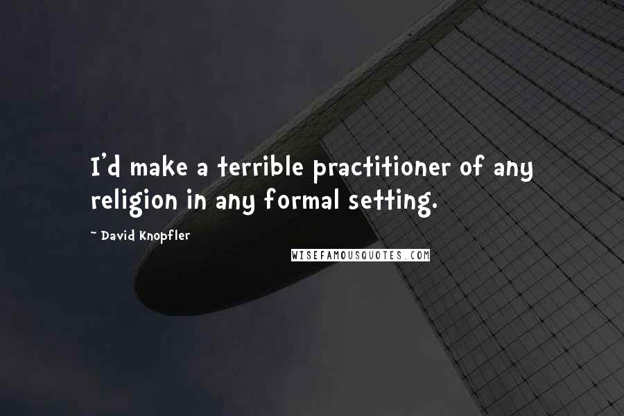 David Knopfler Quotes: I'd make a terrible practitioner of any religion in any formal setting.