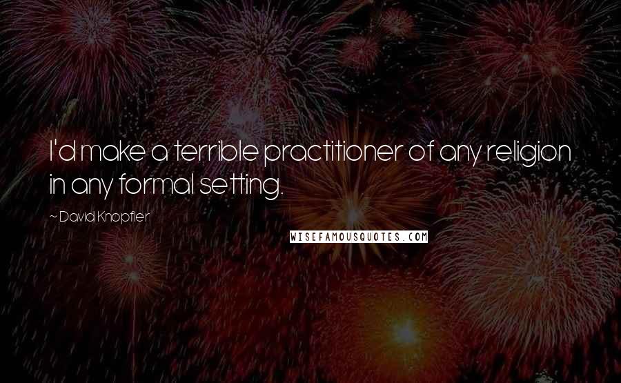 David Knopfler Quotes: I'd make a terrible practitioner of any religion in any formal setting.