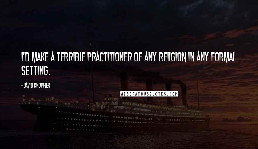 David Knopfler Quotes: I'd make a terrible practitioner of any religion in any formal setting.